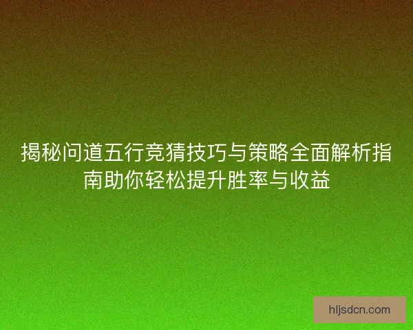 揭秘问道五行竞猜技巧与策略全面解析指南助你轻松提升胜率与收益