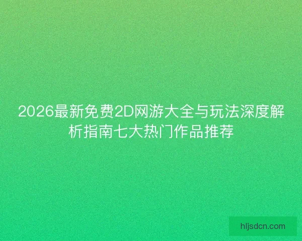 2026最新免费2D网游大全与玩法深度解析指南七大热门作品推荐