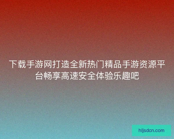下载手游网打造全新热门精品手游资源平台畅享高速安全体验乐趣吧
