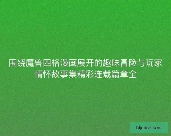 围绕魔兽四格漫画展开的趣味冒险与玩家情怀故事集精彩连载篇章全