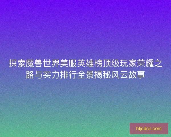探索魔兽世界美服英雄榜顶级玩家荣耀之路与实力排行全景揭秘风云故事