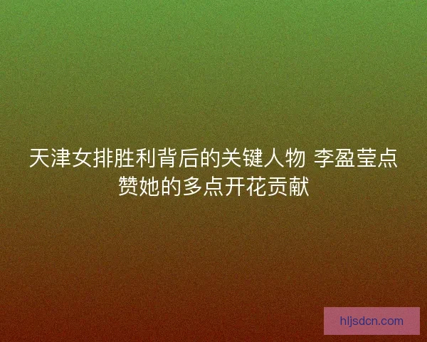 天津女排胜利背后的关键人物 李盈莹点赞她的多点开花贡献