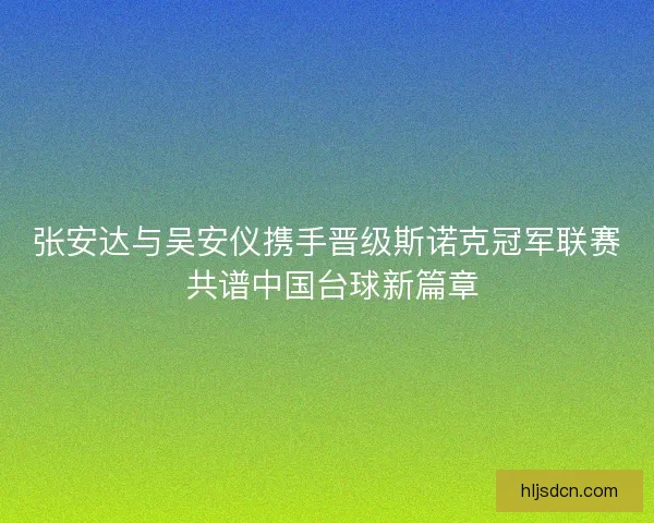 张安达与吴安仪携手晋级斯诺克冠军联赛 共谱中国台球新篇章