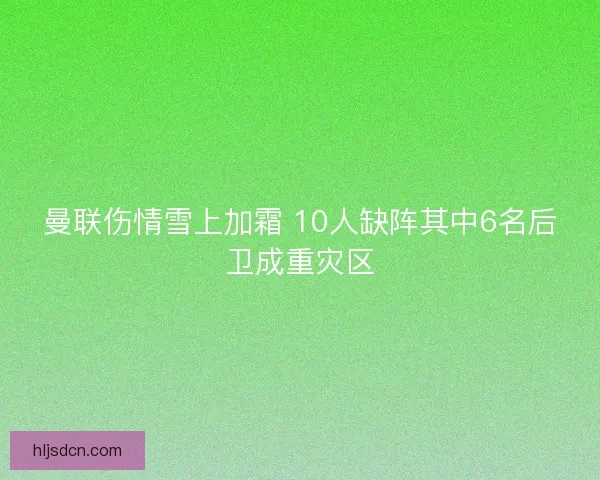 曼联伤情雪上加霜 10人缺阵其中6名后卫成重灾区