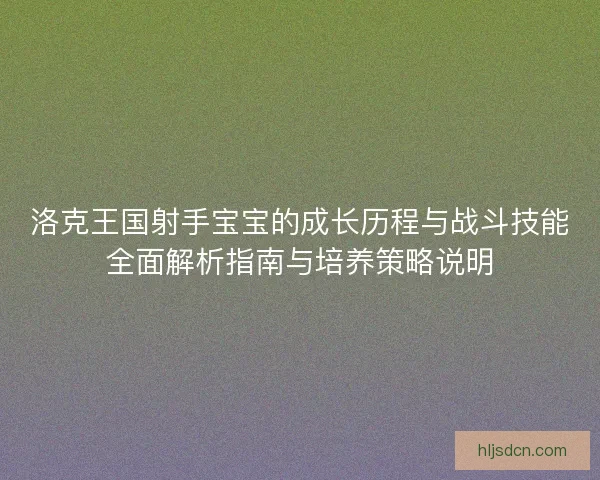洛克王国射手宝宝的成长历程与战斗技能全面解析指南与培养策略说明