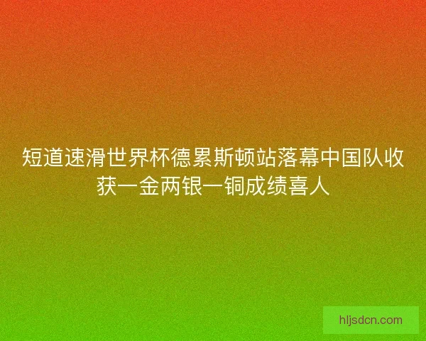短道速滑世界杯德累斯顿站落幕中国队收获一金两银一铜成绩喜人