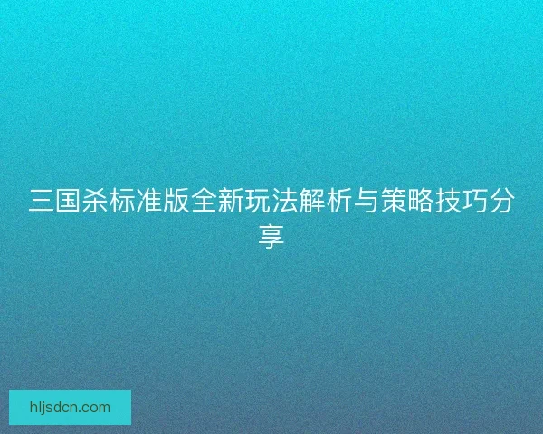 三国杀标准版全新玩法解析与策略技巧分享