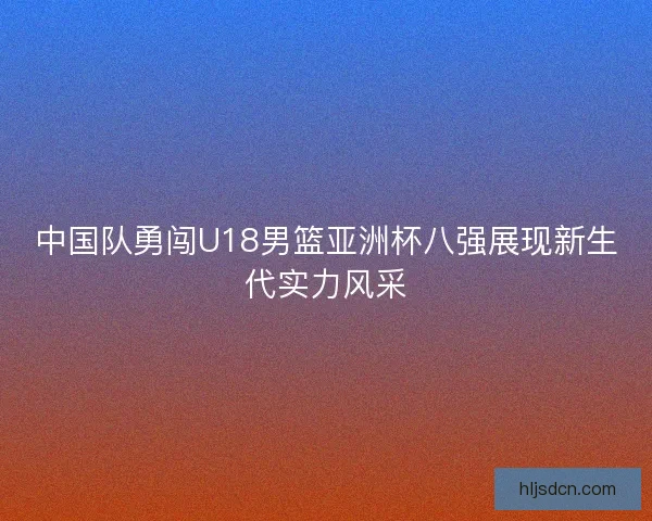 中国队勇闯U18男篮亚洲杯八强展现新生代实力风采