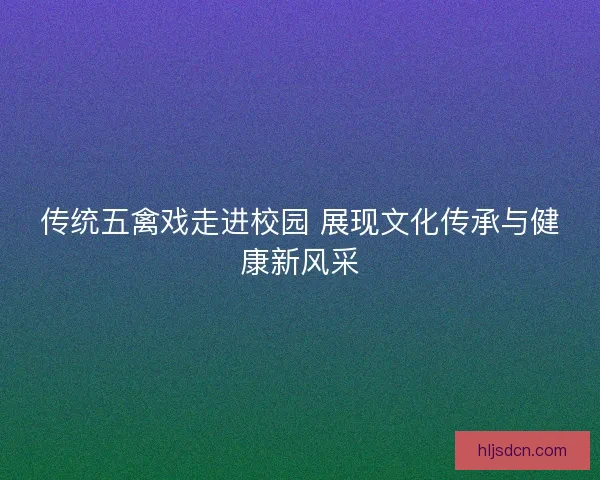 传统五禽戏走进校园 展现文化传承与健康新风采