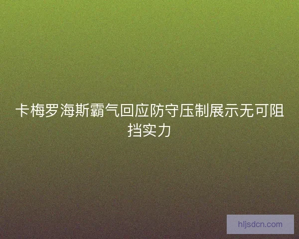 卡梅罗海斯霸气回应防守压制展示无可阻挡实力