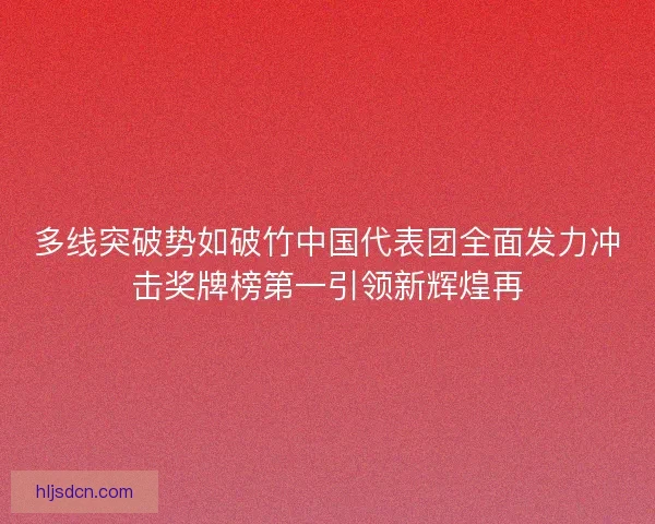 多线突破势如破竹中国代表团全面发力冲击奖牌榜第一引领新辉煌再