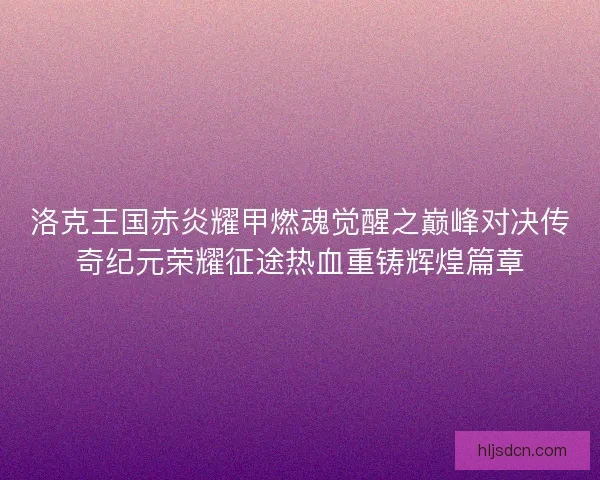 洛克王国赤炎耀甲燃魂觉醒之巅峰对决传奇纪元荣耀征途热血重铸辉煌篇章