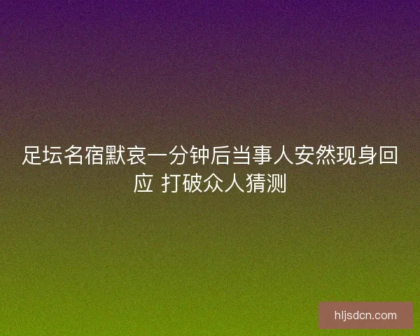 足坛名宿默哀一分钟后当事人安然现身回应 打破众人猜测