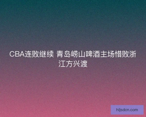 CBA连败继续 青岛崂山啤酒主场惜败浙江方兴渡