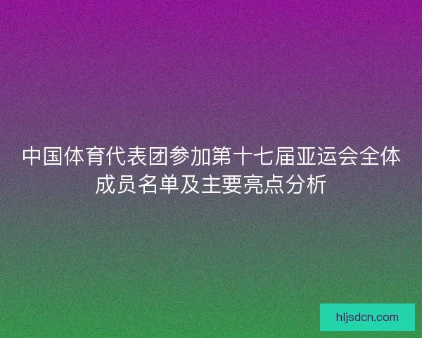 中国体育代表团参加第十七届亚运会全体成员名单及主要亮点分析