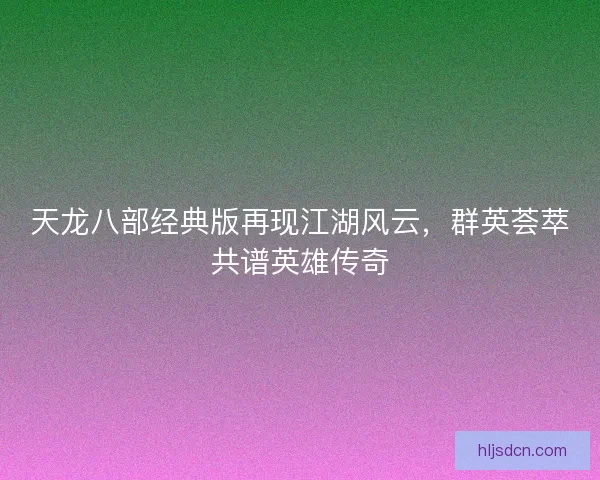 天龙八部经典版再现江湖风云，群英荟萃共谱英雄传奇