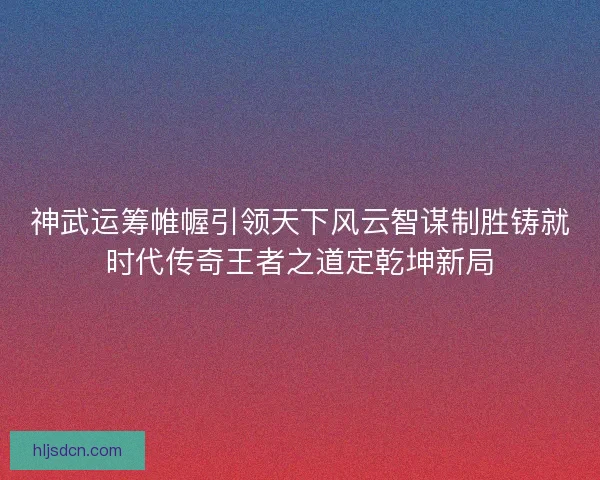 神武运筹帷幄引领天下风云智谋制胜铸就时代传奇王者之道定乾坤新局