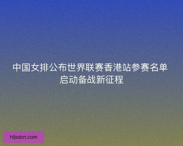 中国女排公布世界联赛香港站参赛名单 启动备战新征程