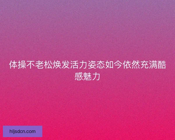 体操不老松焕发活力姿态如今依然充满酷感魅力