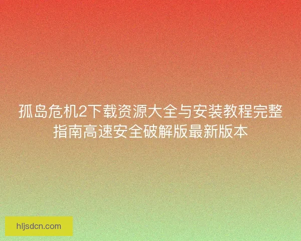 孤岛危机2下载资源大全与安装教程完整指南高速安全破解版最新版本