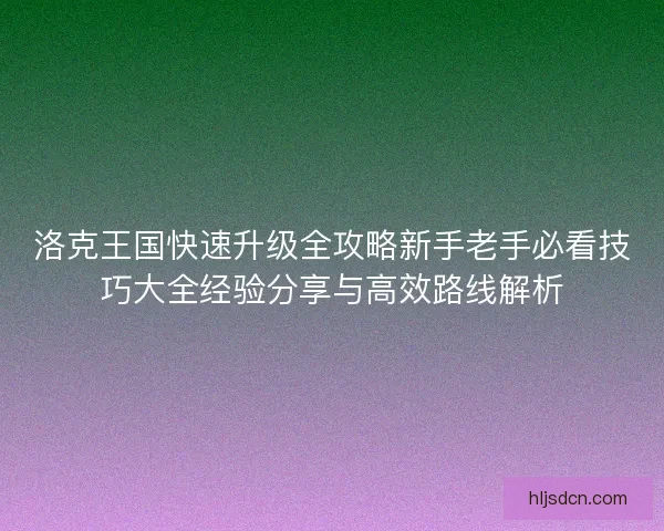 洛克王国快速升级全攻略新手老手必看技巧大全经验分享与高效路线解析