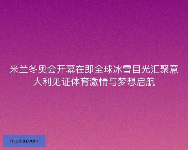 米兰冬奥会开幕在即全球冰雪目光汇聚意大利见证体育激情与梦想启航