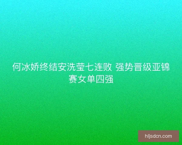 何冰娇终结安洗莹七连败 强势晋级亚锦赛女单四强
