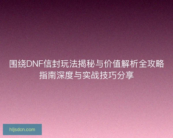 围绕DNF信封玩法揭秘与价值解析全攻略指南深度与实战技巧分享