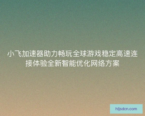 小飞加速器助力畅玩全球游戏稳定高速连接体验全新智能优化网络方案