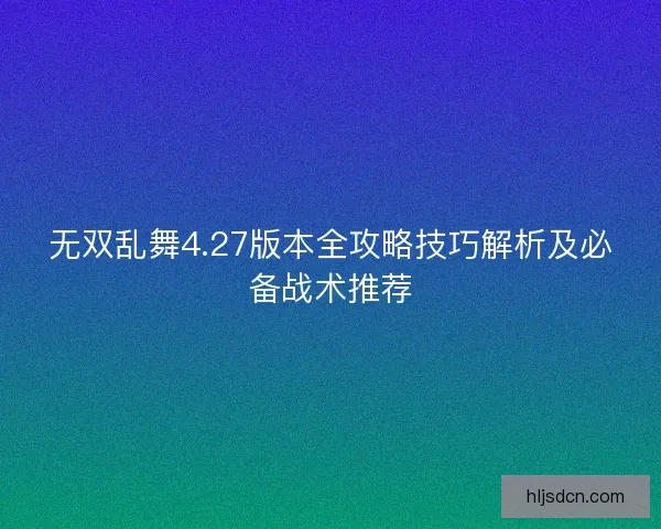 无双乱舞4.27版本全攻略技巧解析及必备战术推荐