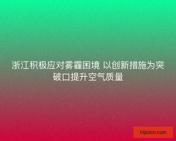 浙江积极应对雾霾困境 以创新措施为突破口提升空气质量