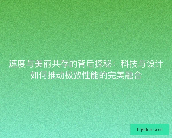 速度与美丽共存的背后探秘：科技与设计如何推动极致性能的完美融合