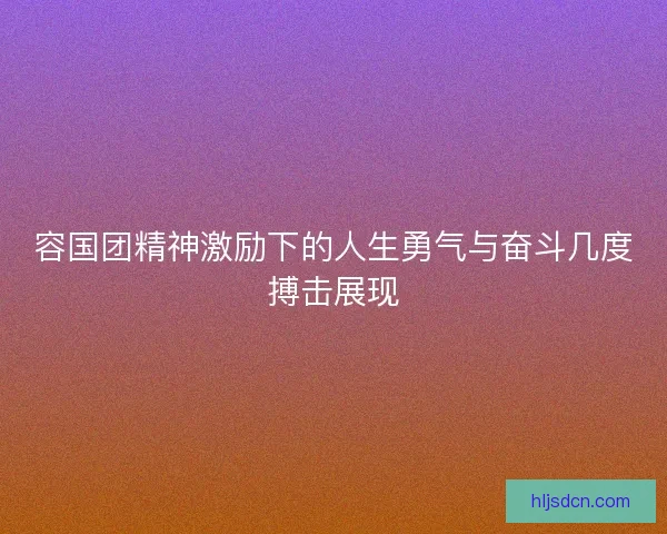 容国团精神激励下的人生勇气与奋斗几度搏击展现