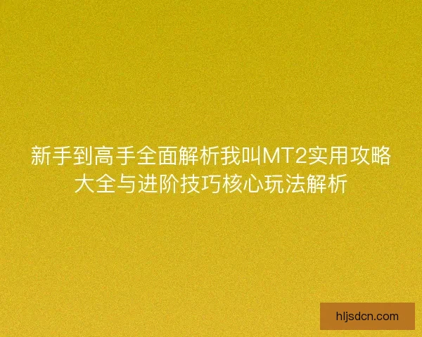 新手到高手全面解析我叫MT2实用攻略大全与进阶技巧核心玩法解析
