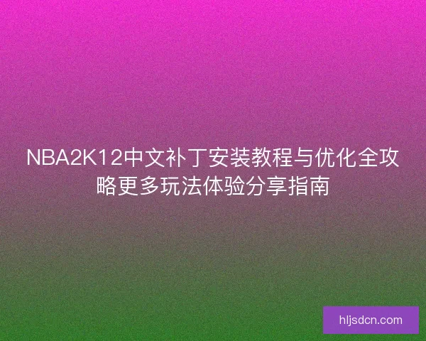 NBA2K12中文补丁安装教程与优化全攻略更多玩法体验分享指南