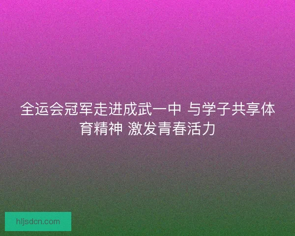 全运会冠军走进成武一中 与学子共享体育精神 激发青春活力
