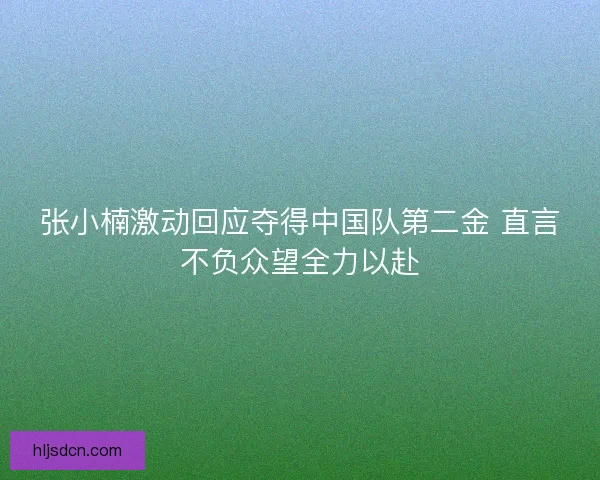 张小楠激动回应夺得中国队第二金 直言不负众望全力以赴