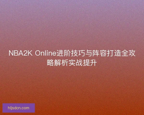NBA2K Online进阶技巧与阵容打造全攻略解析实战提升