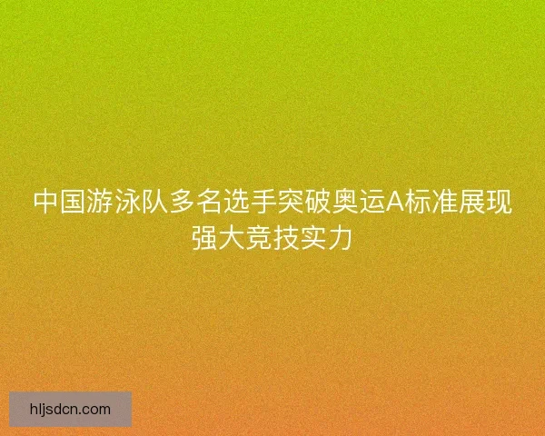 中国游泳队多名选手突破奥运A标准展现强大竞技实力 中国游泳队多名选手突破奥运A标准展现强大竞技实力