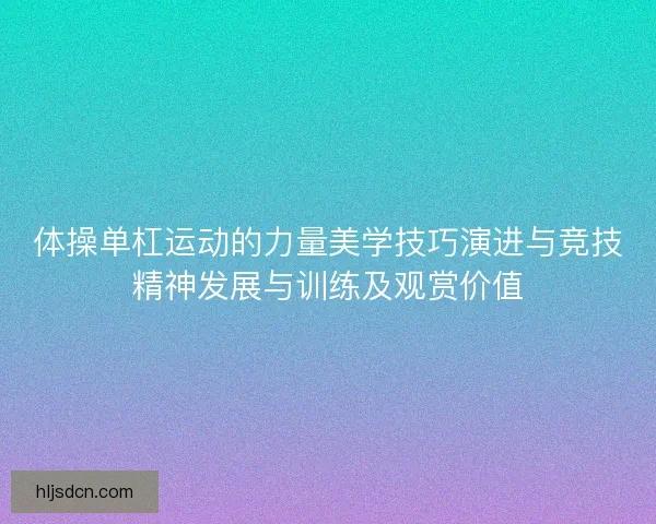 体操单杠运动的力量美学技巧演进与竞技精神发展与训练及观赏价值